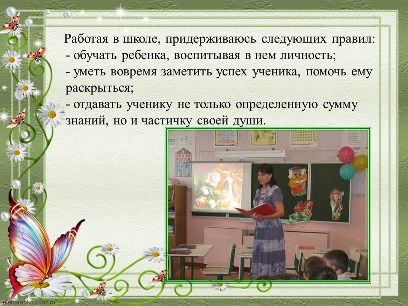 Работая в школе, придерживаюсь следующих правил: - обучать ребенка, воспитывая в нем личность; - уметь вовремя заметить успех ученика, помочь ему раскрыться; - отдавать ученику…