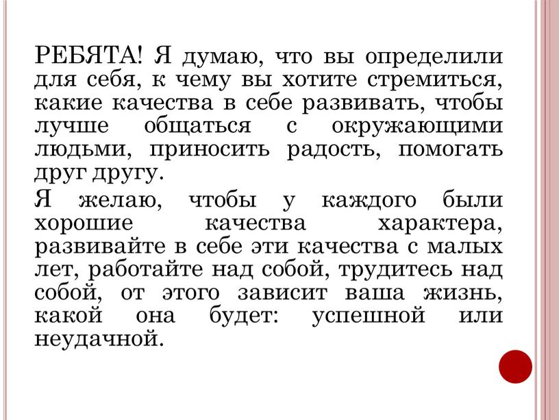 РЕБЯТА! Я думаю, что вы определили для себя, к чему вы хотите стремиться, какие качества в себе развивать, чтобы лучше общаться с окружающими людьми, приносить…