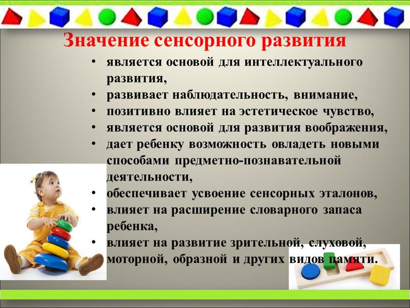 Значение сенсорного развития является основой для интеллектуального развития, развивает наблюдательность, внимание, позитивно влияет на эстетическое чувство, является основой для развития воображения, дает ребенку возможность овладеть…