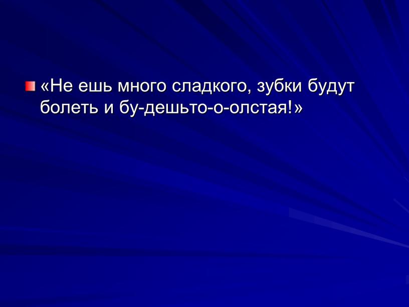 Не ешь много сладкого, зубки будут болеть и бу-дешьто-о-олстая!»