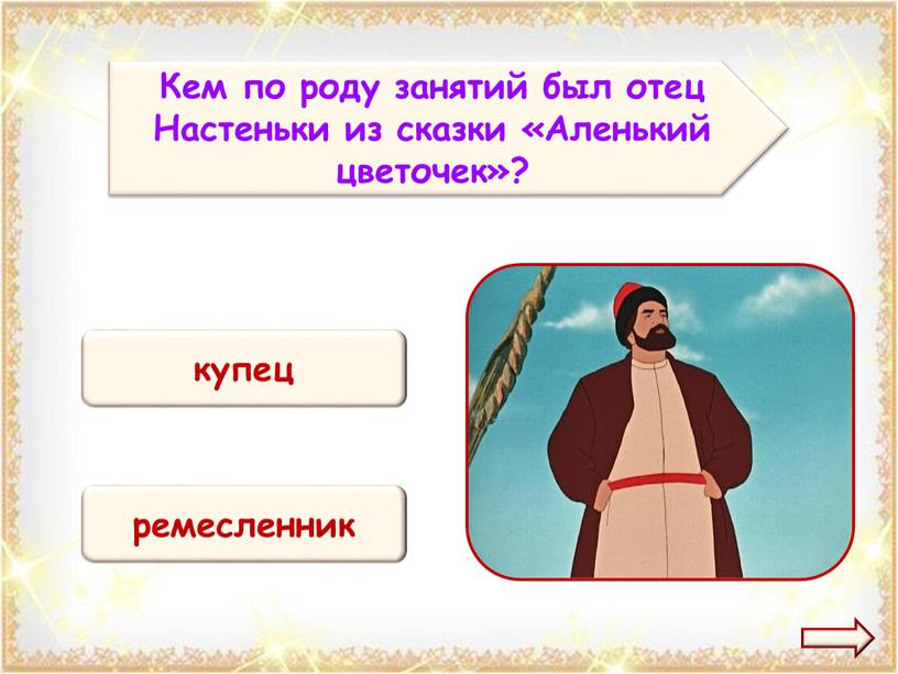 Кем по роду занятий был отец Настеньки из сказки «Аленький цветочек»? купец ремесленник