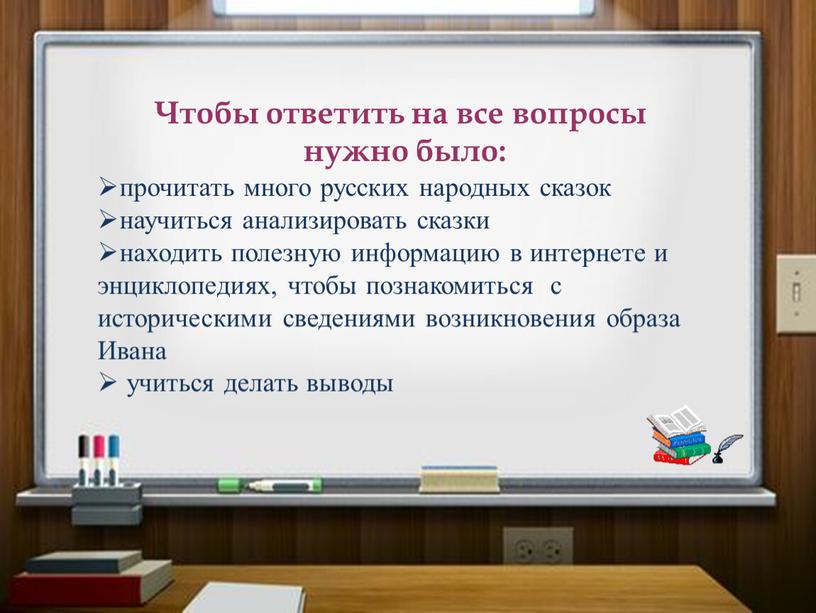 Чтобы ответить на все вопросы нужно было: прочитать много русских народных сказок научиться анализировать сказки находить полезную информацию в интернете и энциклопедиях, чтобы познакомиться с…