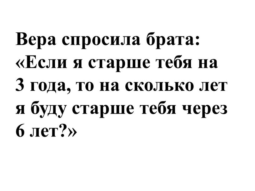 Вера спросила брата: «Если я старше тебя на 3 года, то на сколько лет я буду старше тебя через 6 лет?»