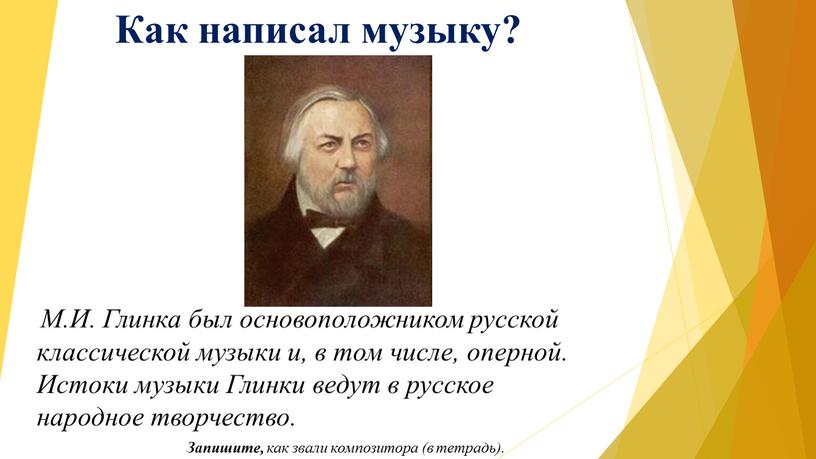 Как написал музыку? М.И. Глинка был основоположником русской классической музыки и, в том числе, оперной