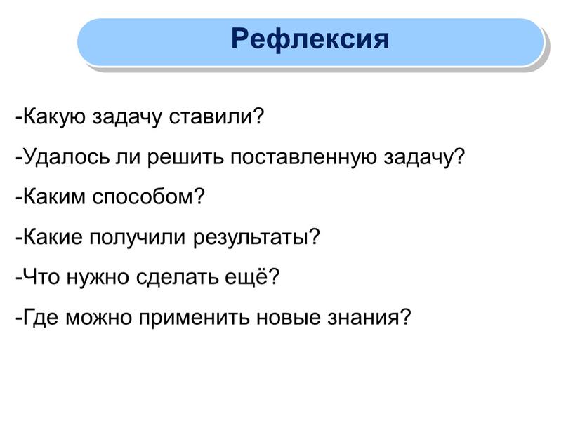 Рефлексия -Какую задачу ставили? -Удалось ли решить поставленную задачу? -Каким способом? -Какие получили результаты? -Что нужно сделать ещё? -Где можно применить новые знания?