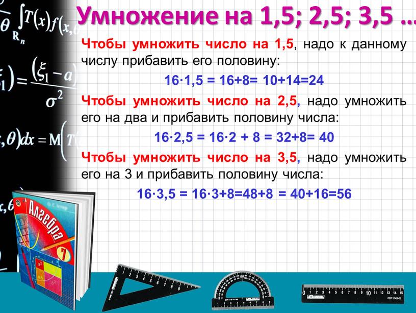 Умножение на 1,5; 2,5; 3,5 … Чтобы умножить число на 1,5 , надо к данному числу прибавить его половину: 16·1,5 = 16+8= 10+14=24