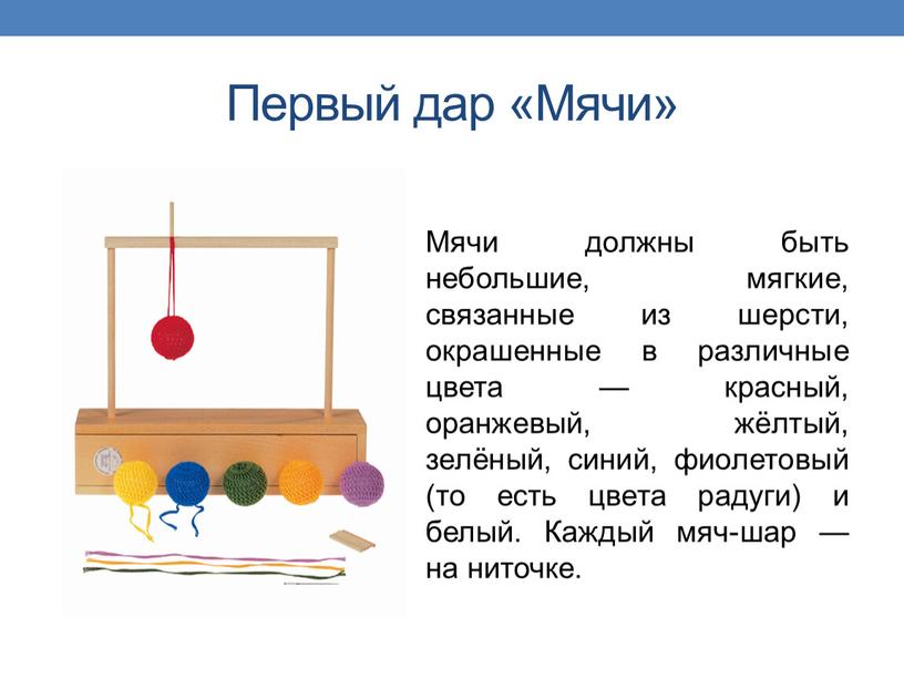 Первый дар «Мячи» Мячи должны быть небольшие, мягкие, связанные из шерсти, окрашенные в различные цвета — красный, оранжевый, жёлтый, зелёный, синий, фиолетовый (то есть цвета…