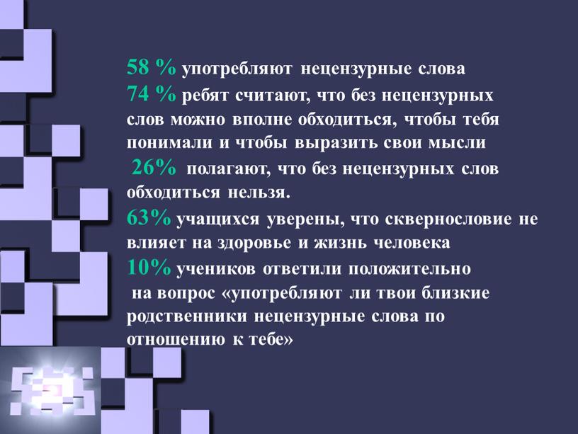 58 % употребляют нецензурные слова 74 % ребят считают, что без нецензурных слов можно вполне обходиться, чтобы тебя понимали и чтобы выразить свои мысли 26%…