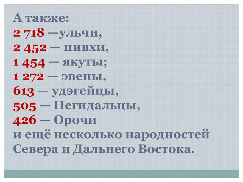 А также: 2 718 —ульчи, 2 452 — нивхи, 1 454 — якуты; 1 272 — эвены, 613 — удэгейцы, 505 —