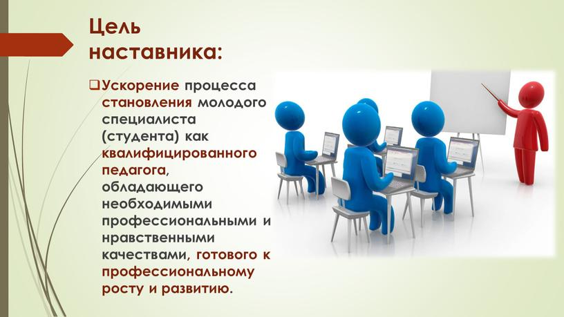 Цель наставника: Ускорение процесса становления молодого специалиста (студента) как квалифицированного педагога, обладающего необходимыми профессиональными и нравственными качествами, готового к профессиональному росту и развитию