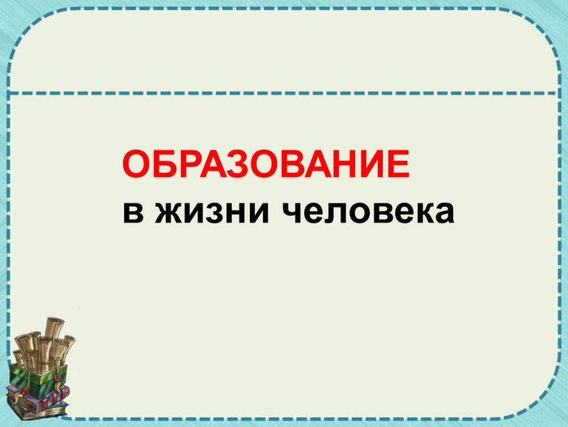 ОБРАЗОВАНИЕ в жизни человека