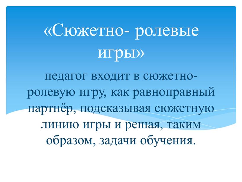 педагог входит в сюжетно-ролевую игру, как равноправный партнёр, подсказывая сюжетную линию игры и решая, таким образом, задачи обучения. «Сюжетно- ролевые игры»