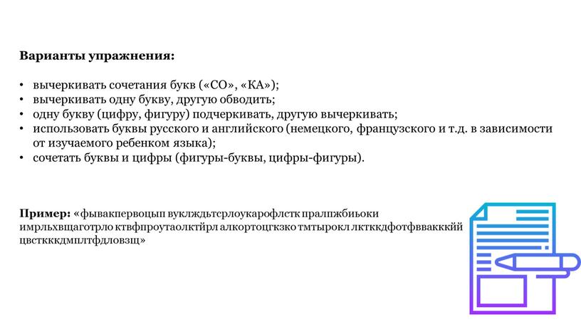 Варианты упражнения: вычеркивать сочетания букв («СО», «КА»); вычеркивать одну букву, другую обводить; одну букву (цифру, фигуру) подчеркивать, другую вычеркивать; использовать буквы русского и английского (немецкого,…