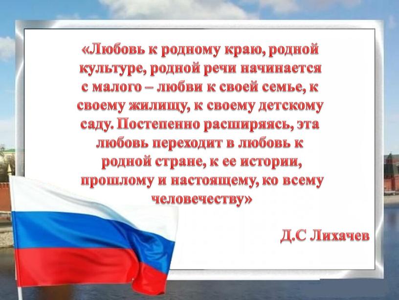 Любовь к родному краю, родной культуре, родной речи начинается с малого – любви к своей семье, к своему жилищу, к своему детскому саду