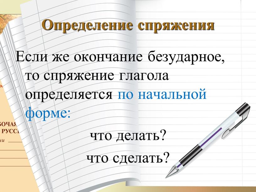 Определение спряжения Если же окончание безударное, то спряжение глагола определяется по начальной форме: что делать? что сделать?