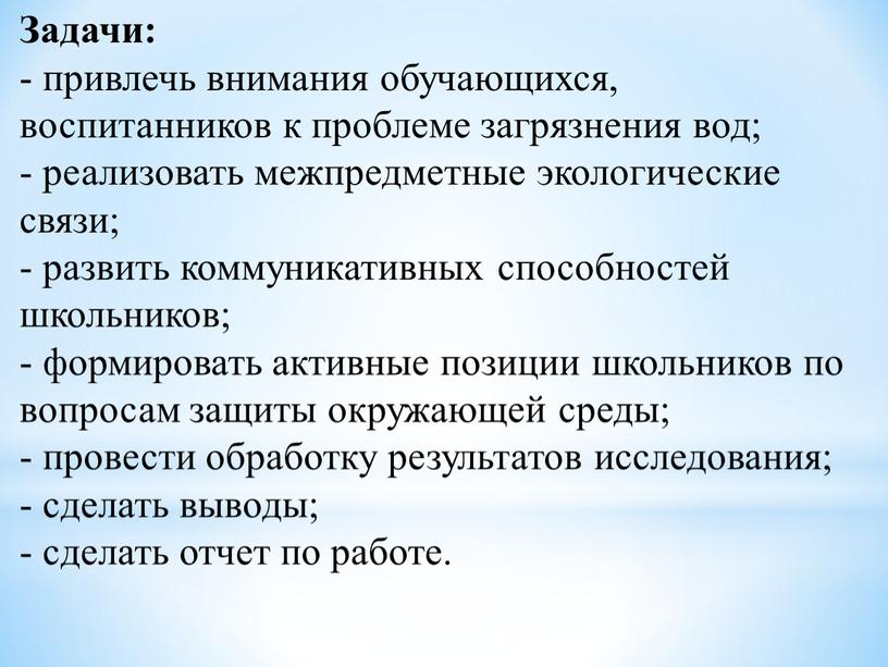 Задачи: - привлечь внимания обучающихся, воспитанников к проблеме загрязнения вод; - реализовать межпредметные экологические связи; - развить коммуникативных способностей школьников; - формировать активные позиции школьников…