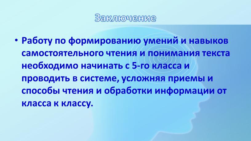 Заключение Работу по формированию умений и навыков самостоятельного чтения и понимания текста необходимо начинать с 5-го класса и проводить в системе, усложняя приемы и способы…