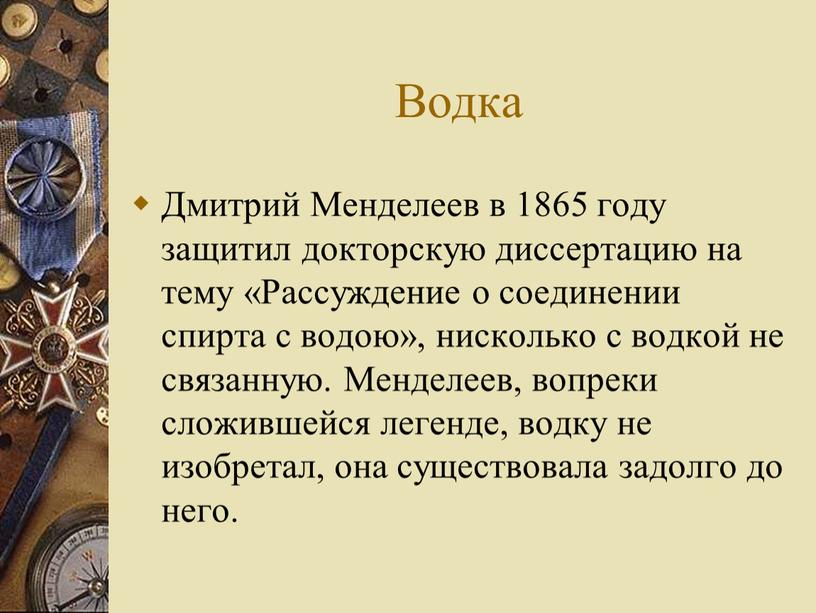 Водка Дмитрий Менделеев в 1865 году защитил докторскую диссертацию на тему «Рассуждение о соединении спирта с водою», нисколько с водкой не связанную