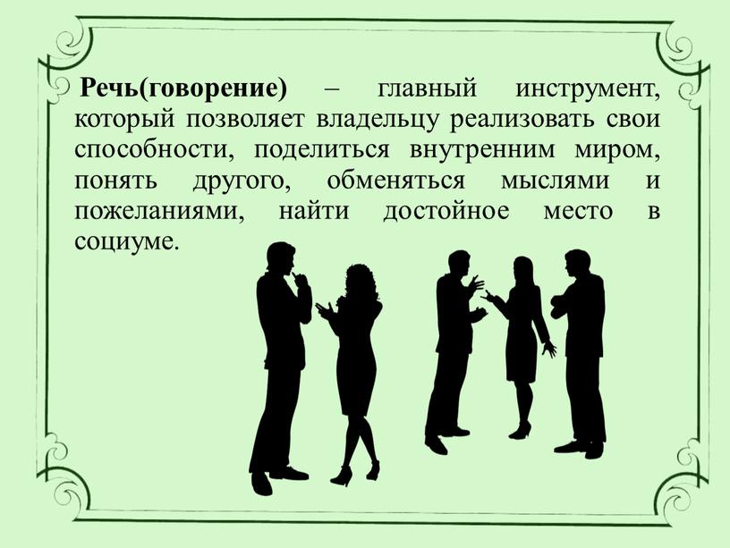 Речь(говорение) – главный инструмент, который позволяет владельцу реализовать свои способности, поделиться внутренним миром, понять другого, обменяться мыслями и пожеланиями, найти достойное место в социуме