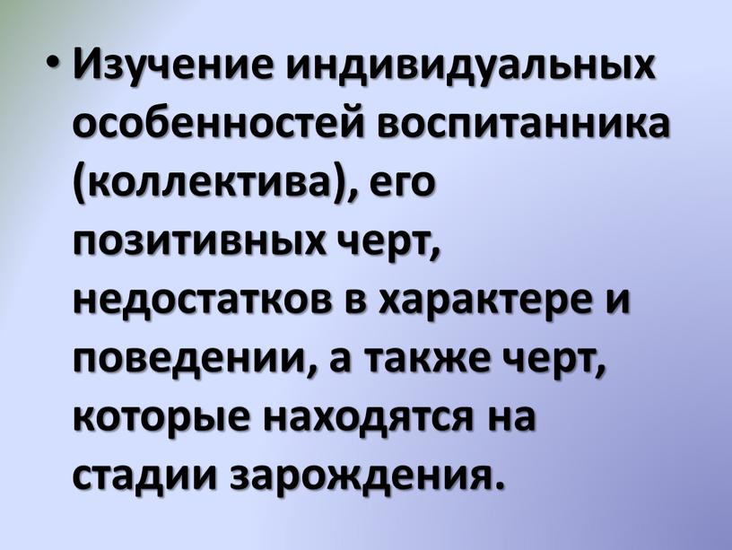 Изучение индивидуальных особенностей воспитанника (коллектива), его позитивных черт, недостатков в характере и поведении, а также черт, которые находятся на стадии зарождения