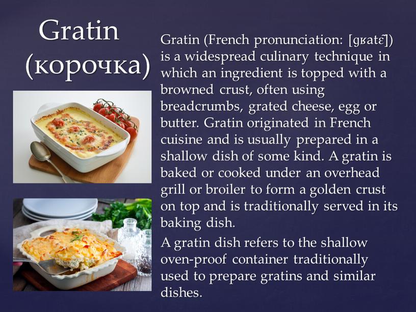 Gratin (French pronunciation: ​[ɡʁatɛ̃]) is a widespread culinary technique in which an ingredient is topped with a browned crust, often using breadcrumbs, grated cheese, egg…