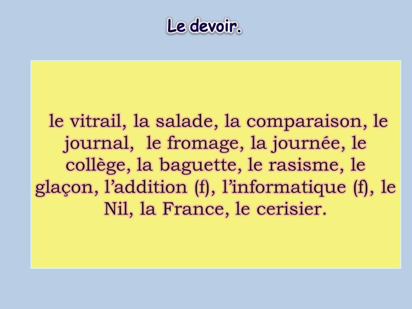 Le devoir. le vitrail, la salade, la comparaison, le journal, le fromage, la journée, le collège, la baguette, le rasisme, le glaçon, l’addition (f), l’informatique…