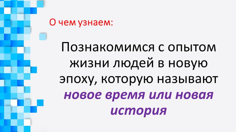 О чем узнаем: Познакомимся с опытом жизни людей в новую эпоху, которую называют новое время или новая история