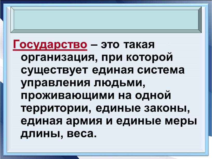 Государство – это такая организация, при которой существует единая система управления людьми, проживающими на одной территории, единые законы, единая армия и единые меры длины, веса