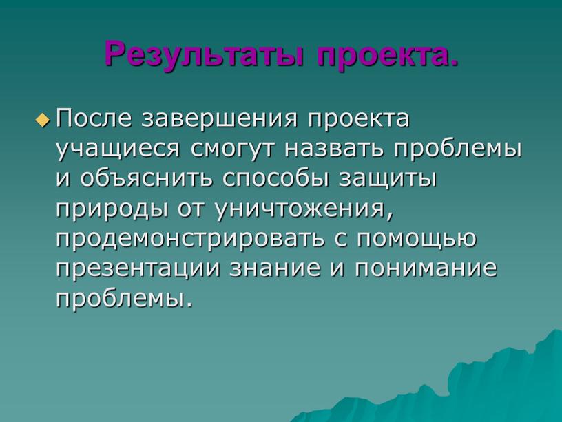 Результаты проекта. После завершения проекта учащиеся смогут назвать проблемы и объяснить способы защиты природы от уничтожения, продемонстрировать с помощью презентации знание и понимание проблемы