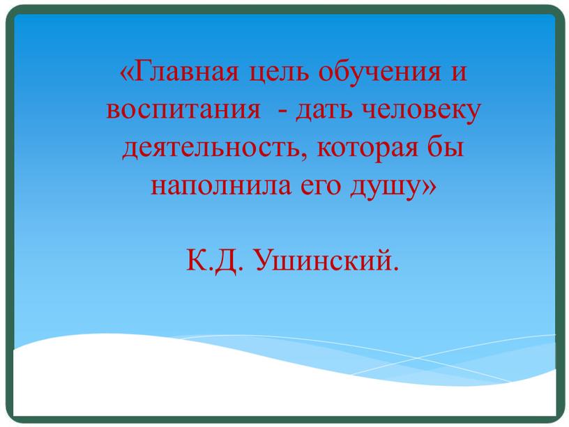 Главная цель обучения и воспитания - дать человеку деятельность, которая бы наполнила его душу»