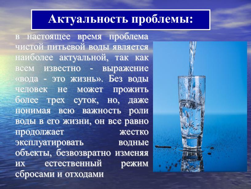 Актуальность проблемы: в настоящее время проблема чистой питьевой воды является наиболее актуальной, так как всем известно - выражение «вода - это жизнь»