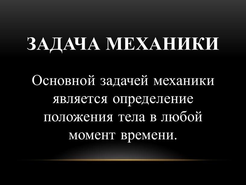 ЗАДАЧА МЕХАНИКИ Основной задачей механики является определение положения тела в любой момент времени