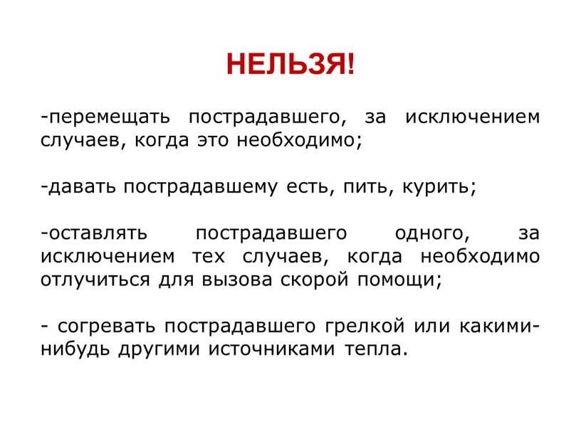 НЕЛЬЗЯ! перемещать пострадавшего, за исключением случаев, когда это необходимо; давать пострадавшему есть, пить, курить; оставлять пострадавшего одного, за исключением тех случаев, когда необходимо отлучиться для…