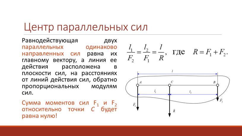 Центр параллельных сил Равнодействующая двух параллельных одинаково направленных сил равна их главному вектору, а линия ее действия расположена в плоскости сил, на расстояниях от линий…