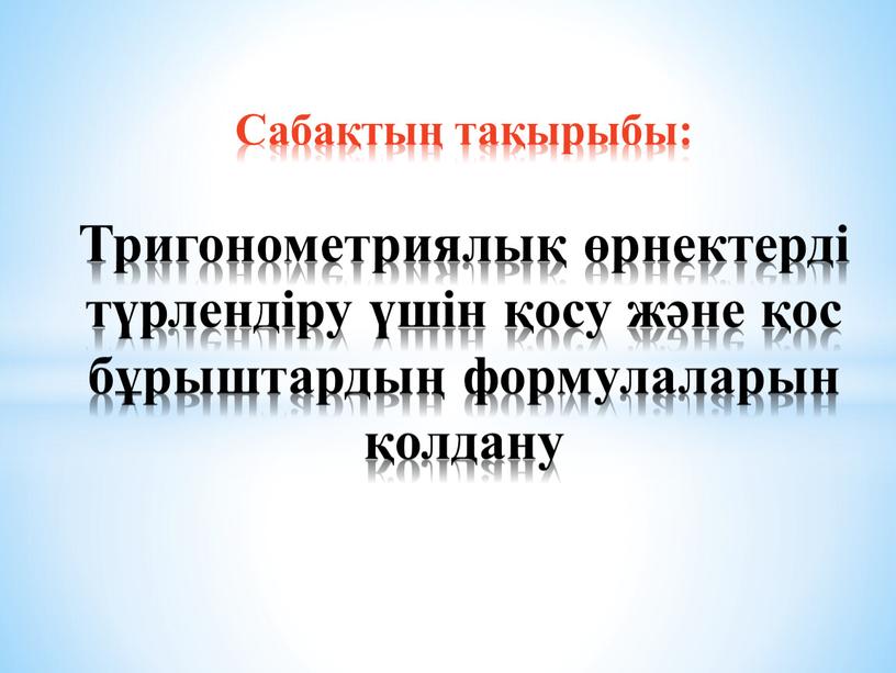 Сабақтың тақырыбы: Тригонометриялық өрнектерді түрлендіру үшін қосу және қос бұрыштардың формулаларын қолдану