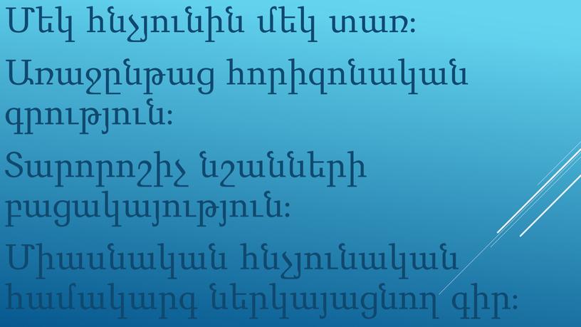 Մեկ հնչյունին մեկ տառ։ Առաջընթաց հորիզոնական գրություն։ Տարորոշիչ նշանների բացակայություն։ Միասնական հնչյունական համակարգ ներկայացնող գիր։