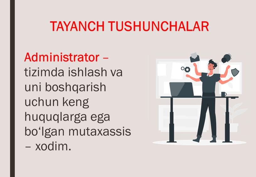 TAYANCH TUSHUNCHALAR Administrator – tizimda ishlash va uni boshqarish uchun keng huquqlarga ega bo‘lgan mutaxassis – xodim