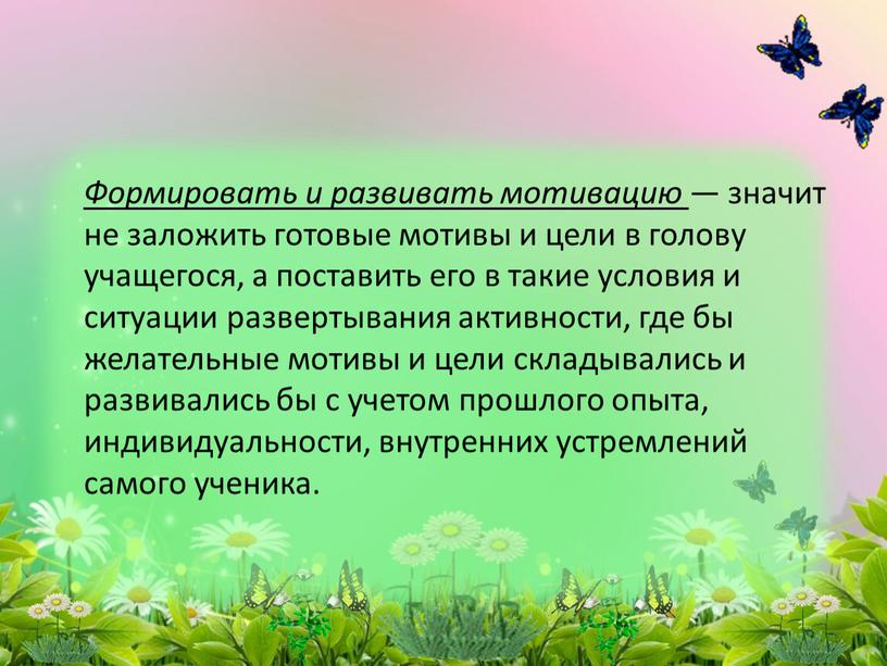 Формировать и развивать мотивацию — значит не заложить готовые мотивы и цели в голову учащегося, а поставить его в такие условия и ситуации развертывания активности,…