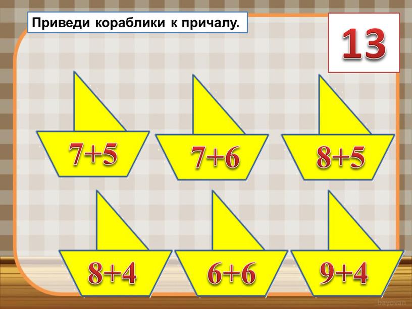 Приведи кораблики к причалу. 13 7+6 9+4 8+4 7+5 6+6 8+5