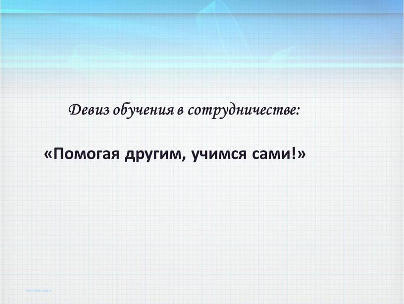 Девиз обучения в сотрудничестве: «Помогая другим, учимся сами!»