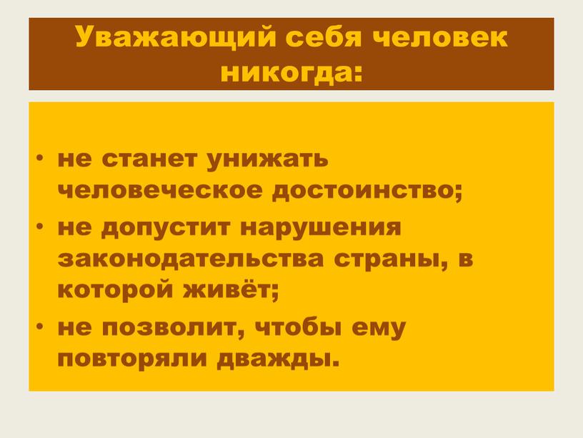 Уважающий себя человек никогда: не станет унижать человеческое достоинство; не допустит нарушения законодательства страны, в которой живёт; не позволит, чтобы ему повторяли дважды