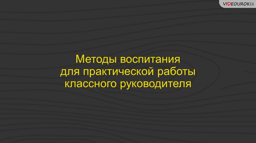 Методы воспитания для практической работы классного руководителя