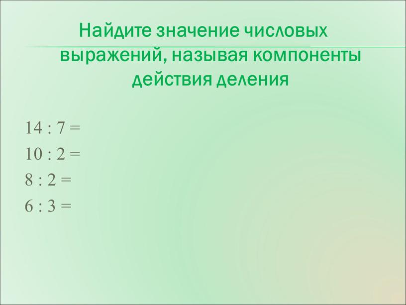 Найдите значение числовых выражений, называя компоненты действия деления 14 : 7 = 10 : 2 = 8 : 2 = 6 : 3 =