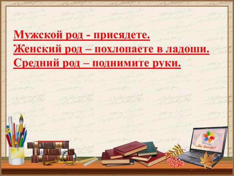 Мужской род - присядете. Женский род – похлопаете в ладоши