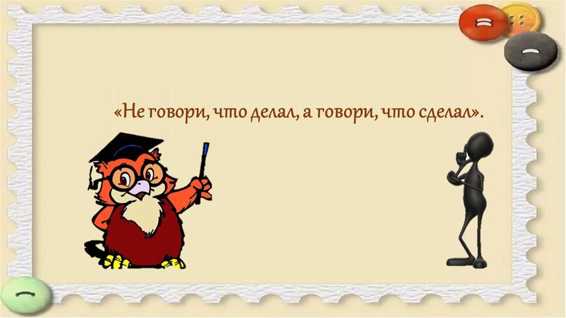 Не говори, что делал, а говори, что сделал»