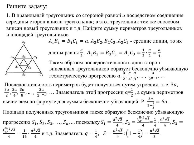 Решите задачу: 1. В правильный треугольник со стороной равной а посредством соединения середины сторон вписан треугольник; в этот треугольник тем же способом вписан новый треугольник…