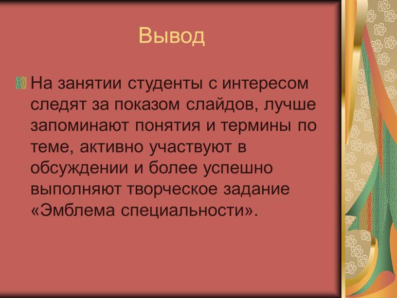 Вывод На занятии студенты с интересом следят за показом слайдов, лучше запоминают понятия и термины по теме, активно участвуют в обсуждении и более успешно выполняют…