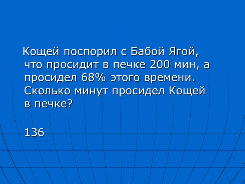 Кощей поспорил с Бабой Ягой, что просидит в печке 200 мин, а просидел 68% этого времени