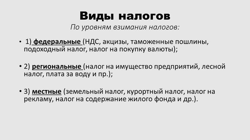 Виды налогов По уровням взимания налогов: 1) федеральные (НДС, акцизы, таможенные пошлины, подоходный налог, налог на покупку валюты); 2) региональные (налог на имущество предприятий, лесной…