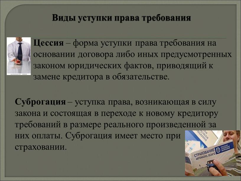 Виды уступки права требования Цессия – форма уступки права требования на основании договора либо иных предусмотренных законом юридических фактов, приводящий к замене кредитора в обязательстве